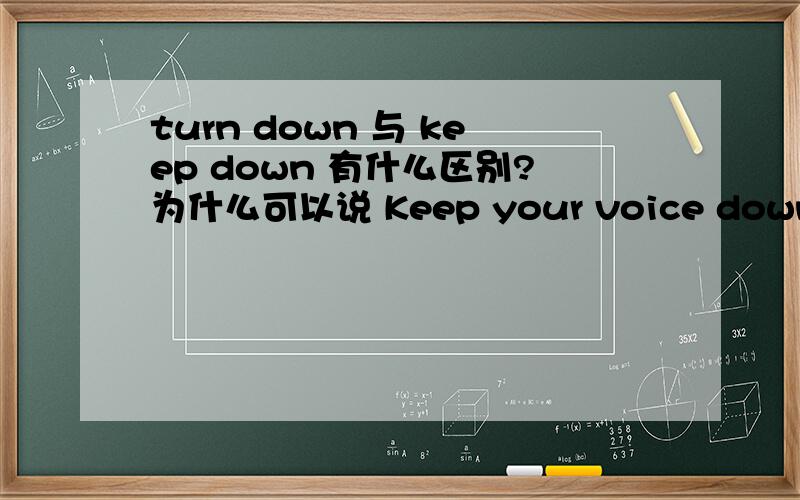 turn down 与 keep down 有什么区别?为什么可以说 Keep your voice down 而不能说 Turn down your voice