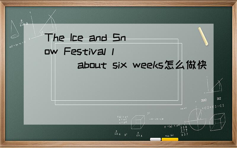 The Ice and Snow Festival l____about six weeks怎么做快