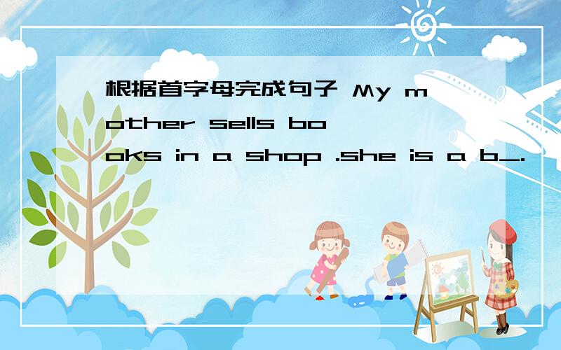 根据首字母完成句子 My mother sells books in a shop .she is a b_.