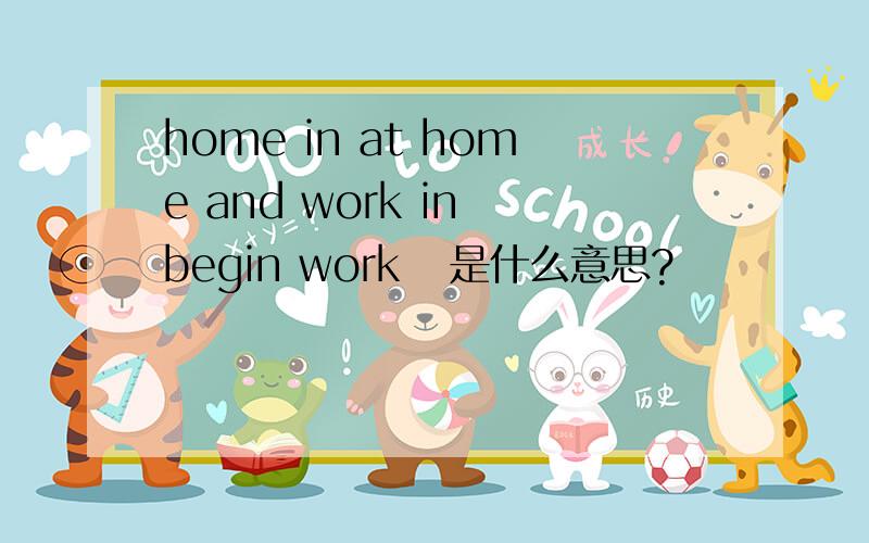 home in at home and work in begin work   是什么意思?