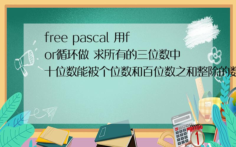 free pascal 用for循环做 求所有的三位数中十位数能被个位数和百位数之和整除的数.