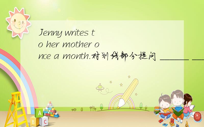 Jenny writes to her mother once a month.对划线部分提问 ______ ______does Jenny ______to her mother