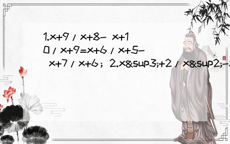 1.x+9/x+8- x+10/x+9=x+6/x+5- x+7/x+6；2.x³+2/x²-x+1+ x³-9/x²+2x+4=2x-1；3.x-a-b/c+ x-b-c/a+ x-c-a/b=3.（空开的指另一个分式）第二题不用了。