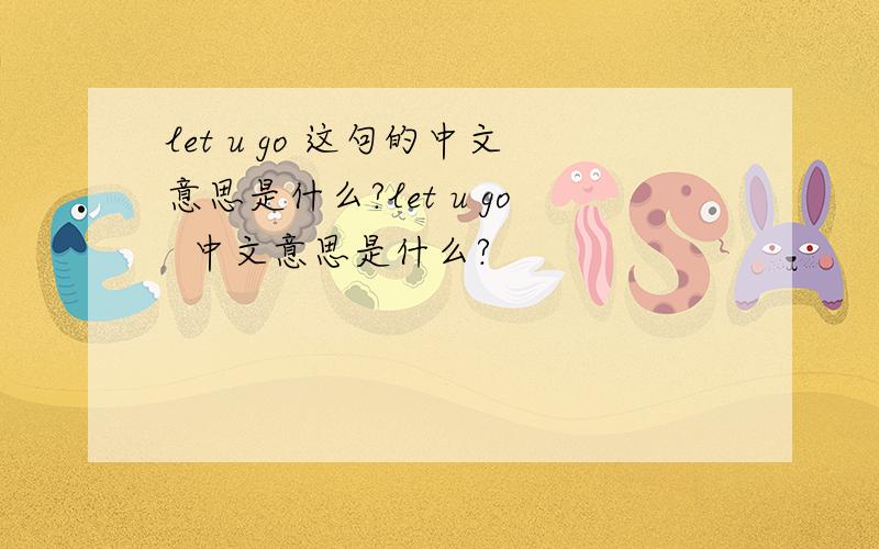 let u go 这句的中文意思是什么?let u go  中文意思是什么?