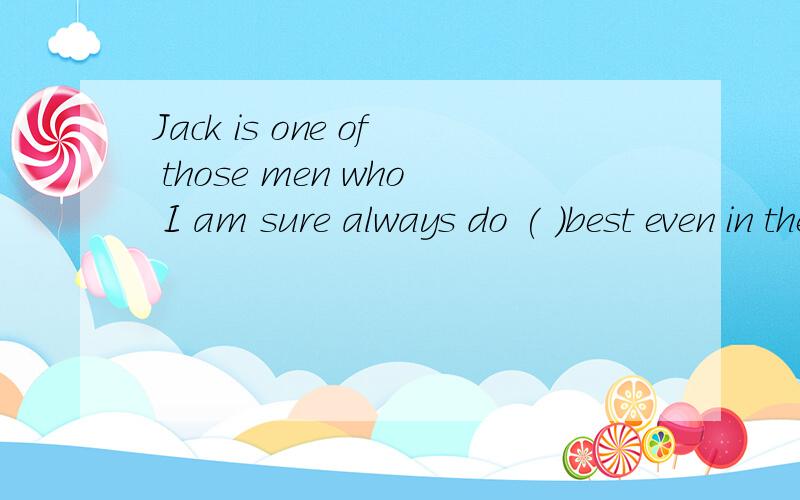 Jack is one of those men who I am sure always do ( )best even in the most difficult situations.A his B your C their D one's