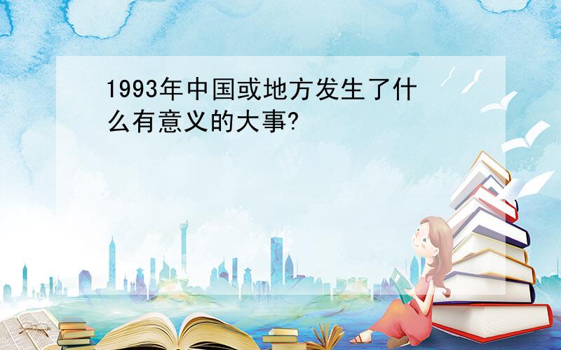 1993年中国或地方发生了什么有意义的大事?