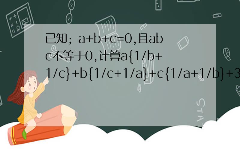 已知；a+b+c=0,且abc不等于0,计算a{1/b+1/c}+b{1/c+1/a}+c{1/a+1/b}+3的值,