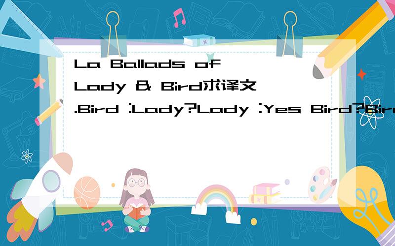 La Ballads of Lady & Bird求译文.Bird :Lady?Lady :Yes Bird?Bird :It's cold Lady :I know Lady :Bird...I cannot see a thing Bird :It's all in your mind Lady :I'm worried Bird :No one will come to see us Lady :Maybe they come but we just don't see the