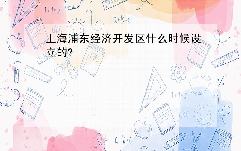 上海浦东经济开发区什么时候设立的?