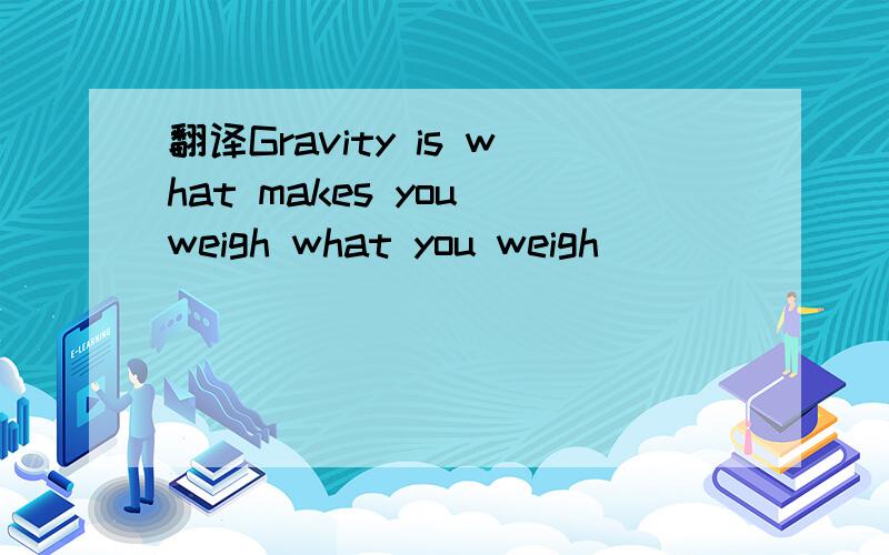 翻译Gravity is what makes you weigh what you weigh