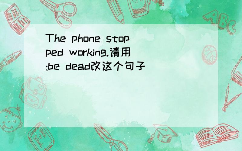 The phone stopped working.请用:be dead改这个句子