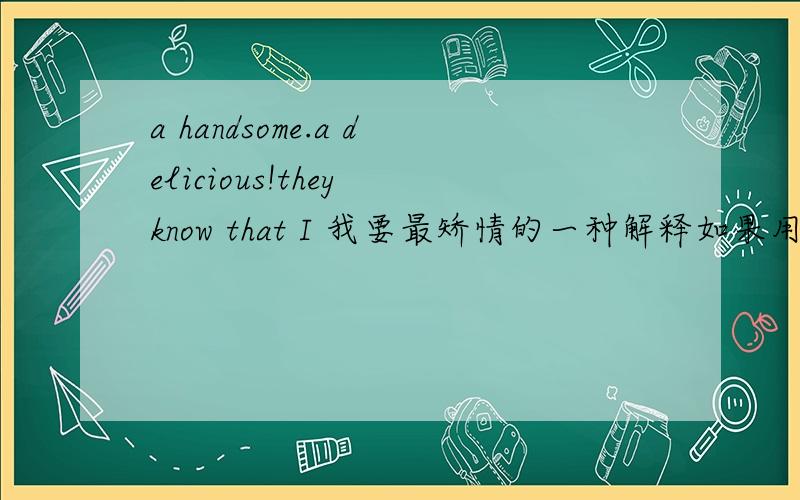 a handsome.a delicious!they know that I 我要最矫情的一种解释如果用来做个性签名会代表什么