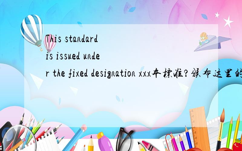 This standard is issued under the fixed designation xxx本标准?颁布这里的UNDER 和FIXED 是难点
