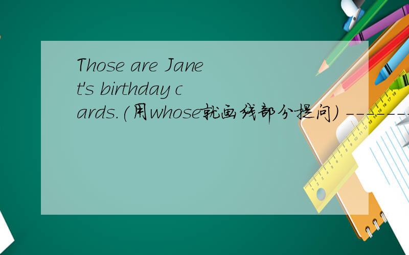 Those are Janet's birthday cards.(用whose就画线部分提问） ---------