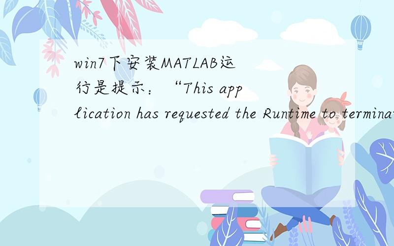 win7下安装MATLAB运行是提示：“This application has requested the Runtime to terminate it in an ...unusual way please contact tah application's support team for more information 