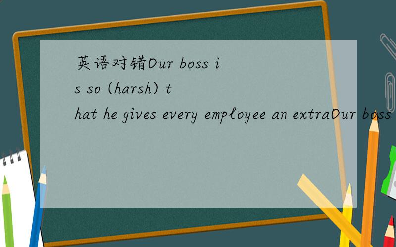 英语对错Our boss is so (harsh) that he gives every employee an extraOur boss is so (harsh) that he gives every employee an extra day off on his or her birthday.A.错误B.正确