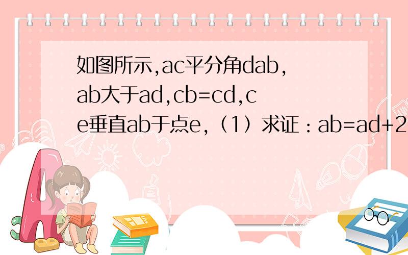 如图所示,ac平分角dab,ab大于ad,cb=cd,ce垂直ab于点e,（1）求证：ab=ad+2eb (2)诺ad=9,ab=2如图所示,ac平分角dab,ab大于ad,cb=cd,ce垂直ab于点e,（1）求证：ab=ad+2eb         (2)诺ad=9,ab=21,bc=10,求ac的长