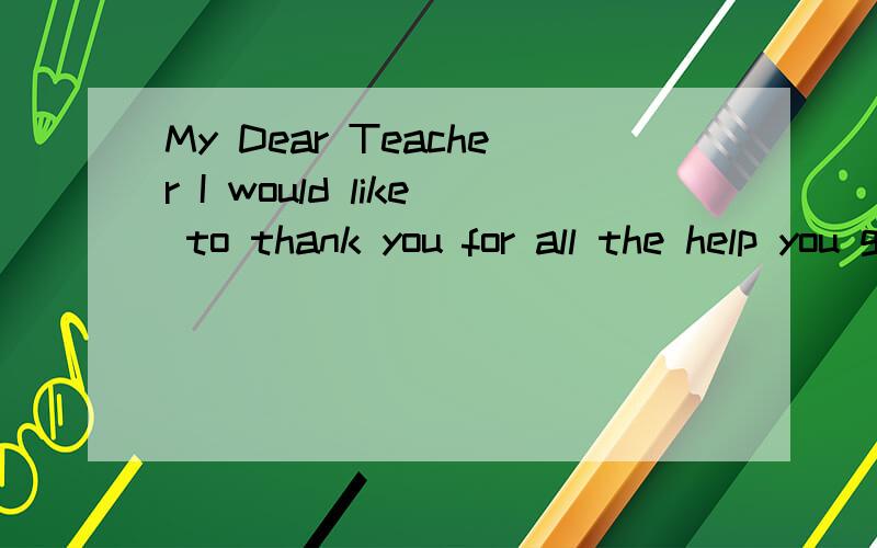 My Dear Teacher I would like to thank you for all the help you gave me during this past semester.