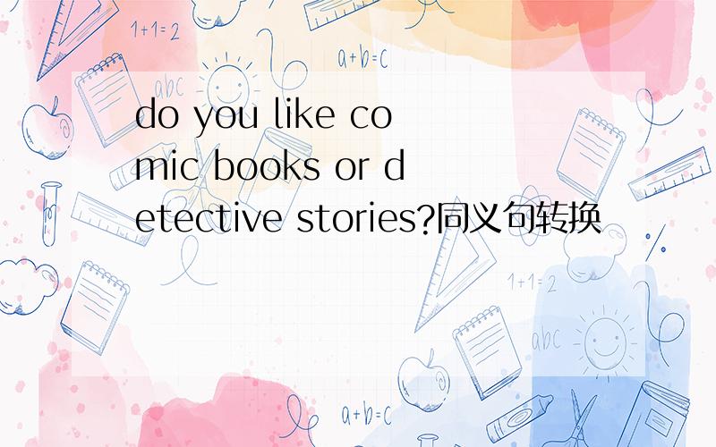 do you like comic books or detective stories?同义句转换