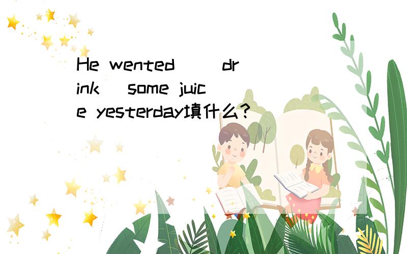 He wented _(drink) some juice yesterday填什么?