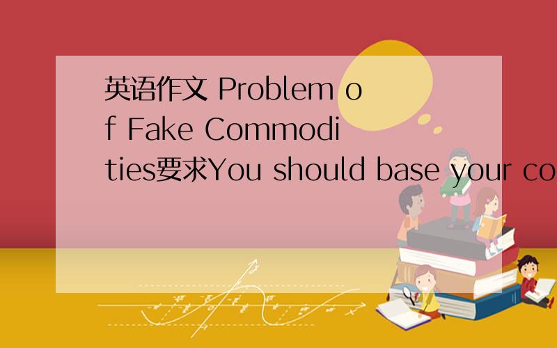 英语作文 Problem of Fake Commodities要求You should base your composition on the following outline (given in Chinese).Write no less than 120 words.1.假冒伪劣产品对厂家造成的损失(经济损失,信誉降低等).2.假冒伪劣产品对