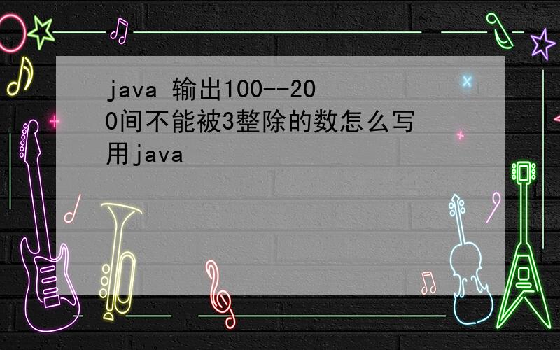 java 输出100--200间不能被3整除的数怎么写 用java