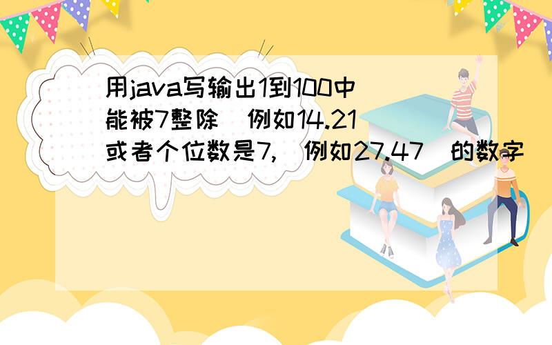用java写输出1到100中能被7整除（例如14.21）或者个位数是7,（例如27.47）的数字
