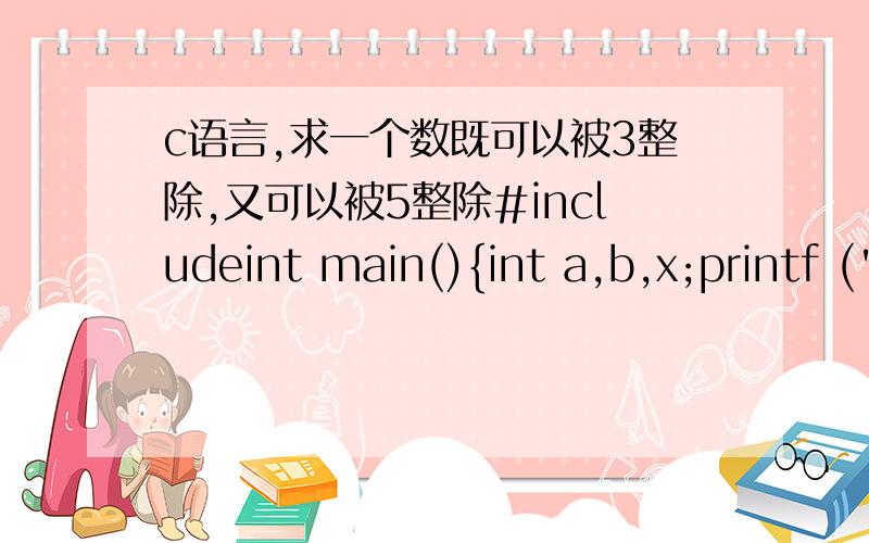 c语言,求一个数既可以被3整除,又可以被5整除#includeint main(){int a,b,x;printf (