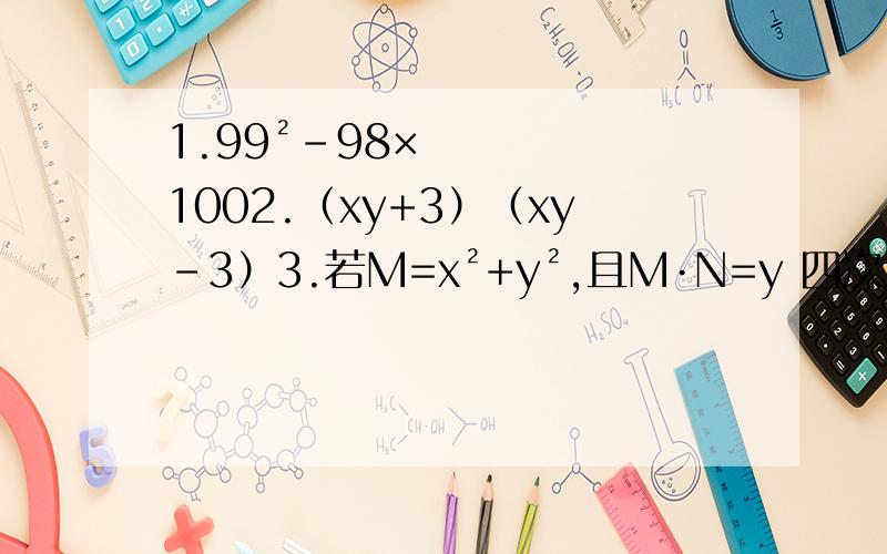1.99²-98×1002.（xy+3）（xy-3）3.若M=x²+y²,且M·N=y 四次方-x 四次方,则N=4.x²+y²=（）-2xy=（）+2xy5.老师出了一道题：计算296²的值,喜欢数学的明明举手做出了这道题,他的计算过