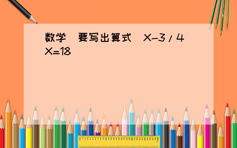 数学（要写出算式)X-3/4X=18