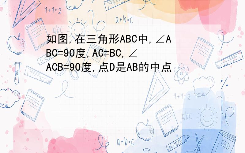 如图,在三角形ABC中,∠ABC=90度,AC=BC,∠ACB=90度,点D是AB的中点