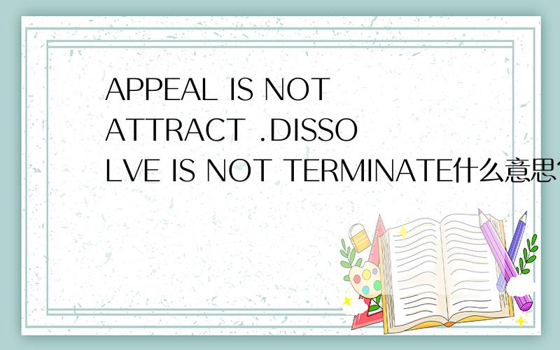 APPEAL IS NOT ATTRACT .DISSOLVE IS NOT TERMINATE什么意思?