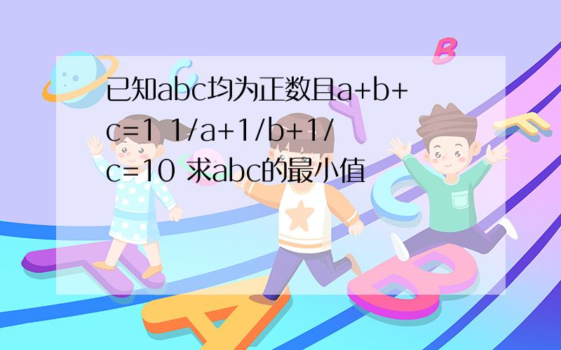已知abc均为正数且a+b+c=1 1/a+1/b+1/c=10 求abc的最小值