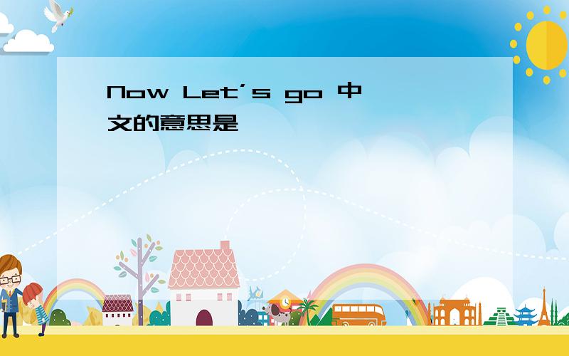 Now Let’s go 中文的意思是