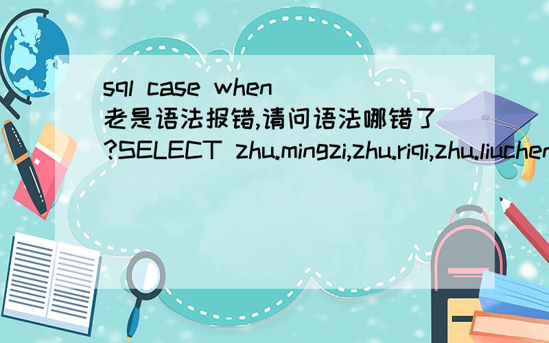 sql case when 老是语法报错,请问语法哪错了?SELECT zhu.mingzi,zhu.riqi,zhu.liucheng,zhu.xinghao,zhu.shuliang,casewhen [liucheng] = '点装' then '1'when [liucheng] = '装脚' then '2'when [liucheng] = '只装' then '3'when [liucheng] = '