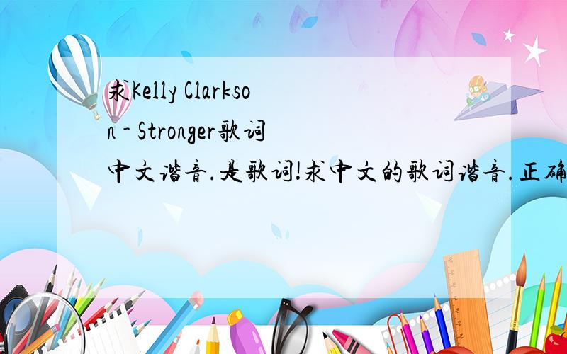 求Kelly Clarkson - Stronger歌词中文谐音.是歌词!求中文的歌词谐音.正确的