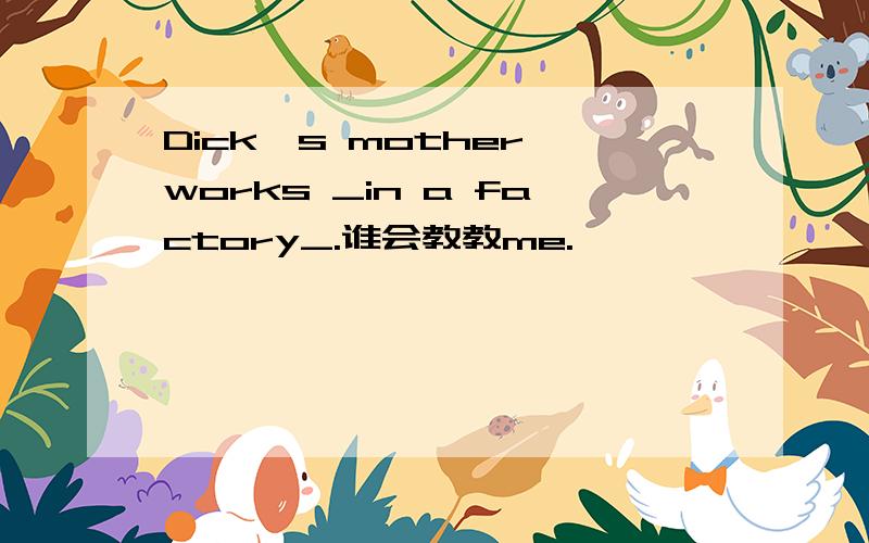 Dick's mother works _in a factory_.谁会教教me.