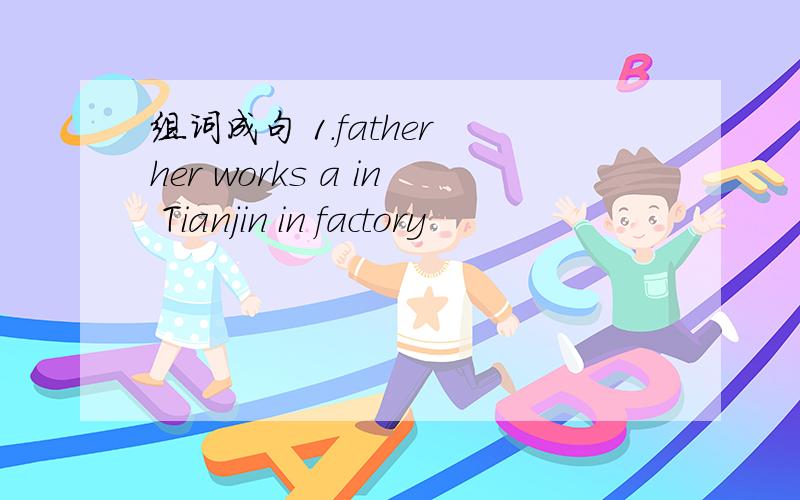 组词成句 1.father her works a in Tianjin in factory