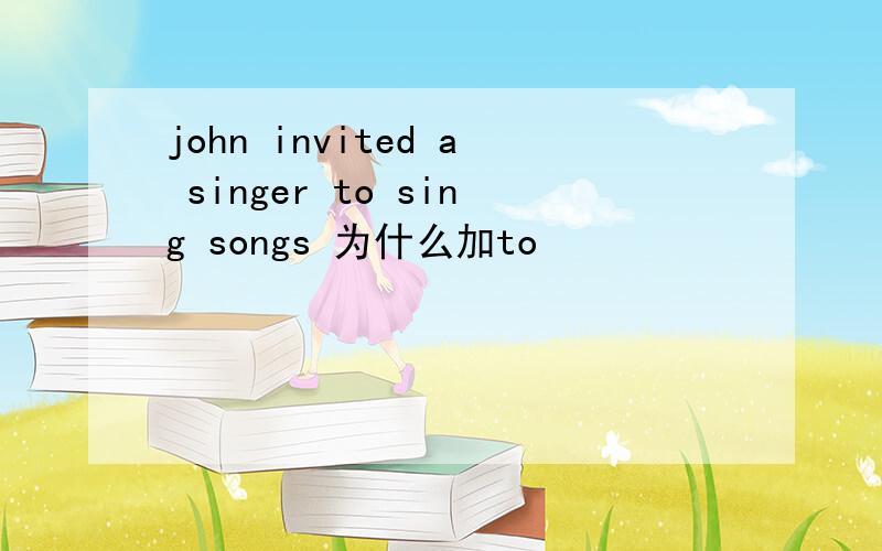 john invited a singer to sing songs 为什么加to