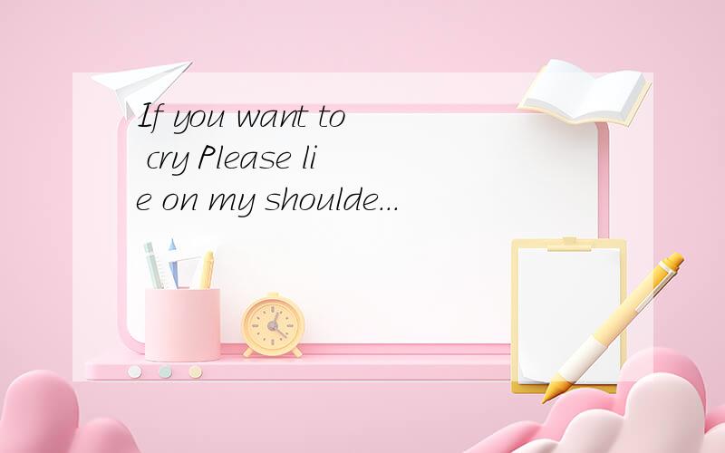 If you want to cry Please lie on my shoulde...