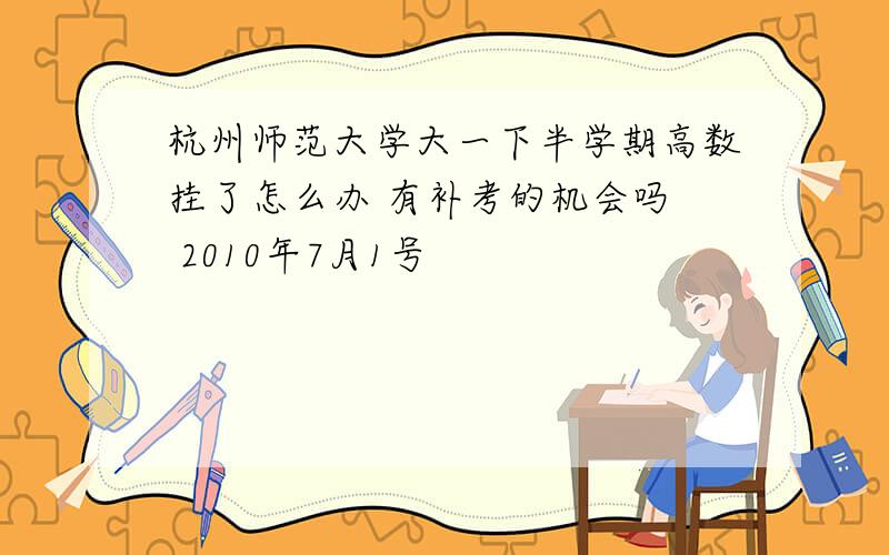 杭州师范大学大一下半学期高数挂了怎么办 有补考的机会吗  2010年7月1号