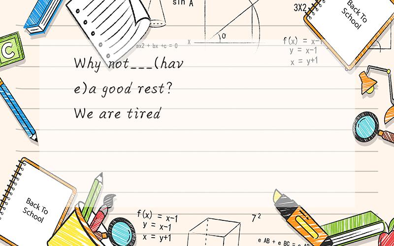 Why not___(have)a good rest?We are tired