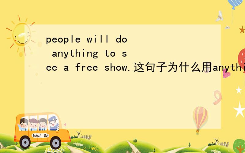 people will do anything to see a free show.这句子为什么用anything,肯定句不是应用something吗?