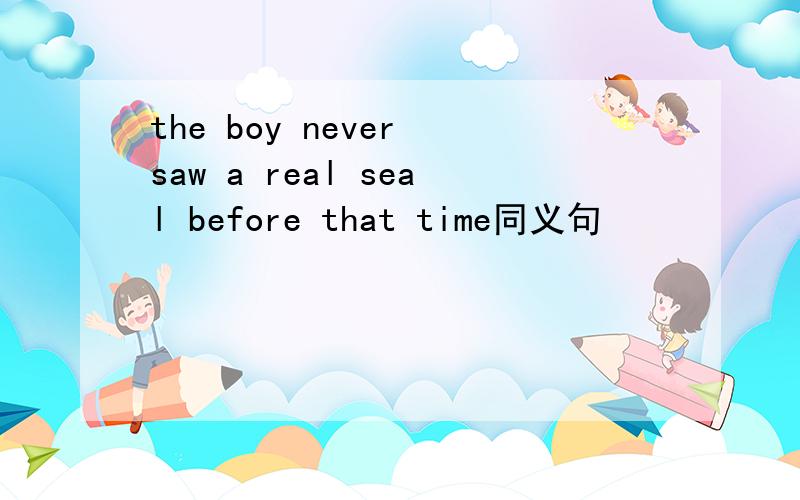 the boy never saw a real seal before that time同义句
