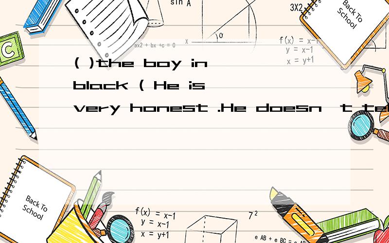 ( )the boy in black ( He is very honest .He doesn't tell lies.A How ,like B What like C How likes D What likes