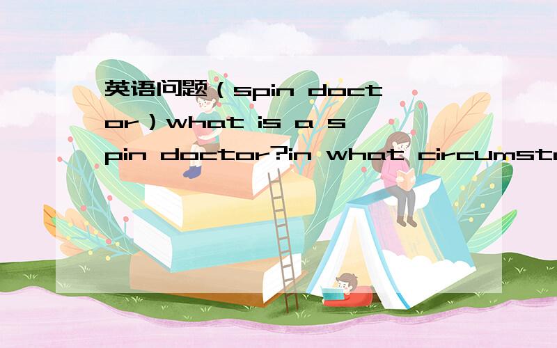 英语问题（spin doctor）what is a spin doctor?in what circumstances we see people