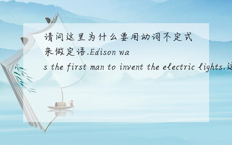 请问这里为什么要用动词不定式来做定语.Edison was the first man to invent the electric lights.这里为什么 要用动词不定式to invent做定语来修饰前面的man而不是用ing形式呢,比如下面这样：Edison was the fir