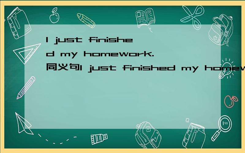 I just finished my homework.同义句I just finished my homework.同义句I ____ _____ my homework _____ _____.不好意思 我忘记加这个了
