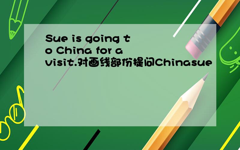 Sue is going to China for a visit.对画线部份提问Chinasue