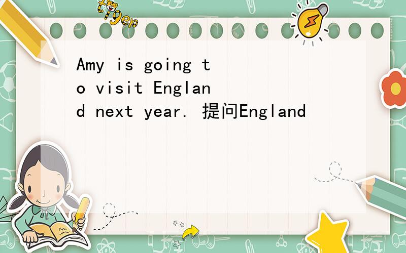 Amy is going to visit England next year. 提问England